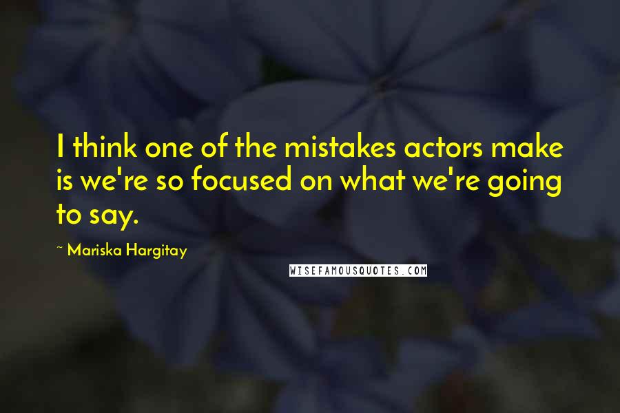 Mariska Hargitay Quotes: I think one of the mistakes actors make is we're so focused on what we're going to say.