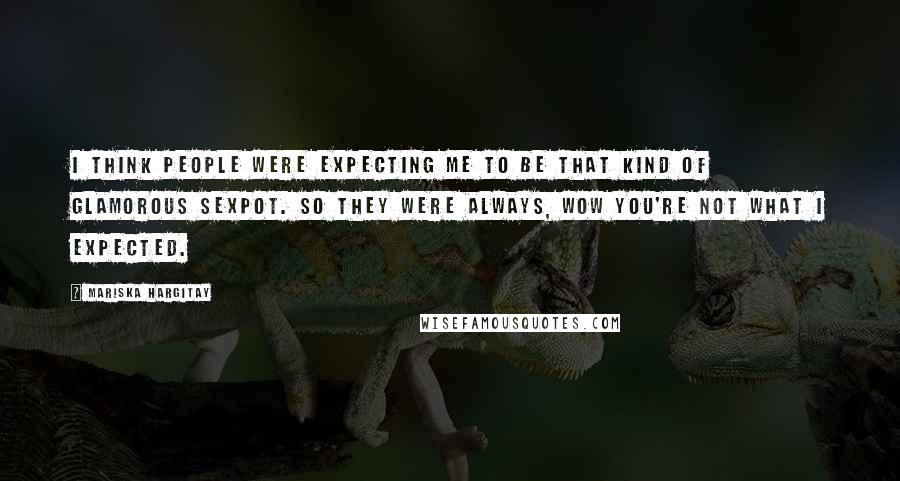 Mariska Hargitay Quotes: I think people were expecting me to be that kind of glamorous sexpot. So they were always, Wow you're not what I expected.