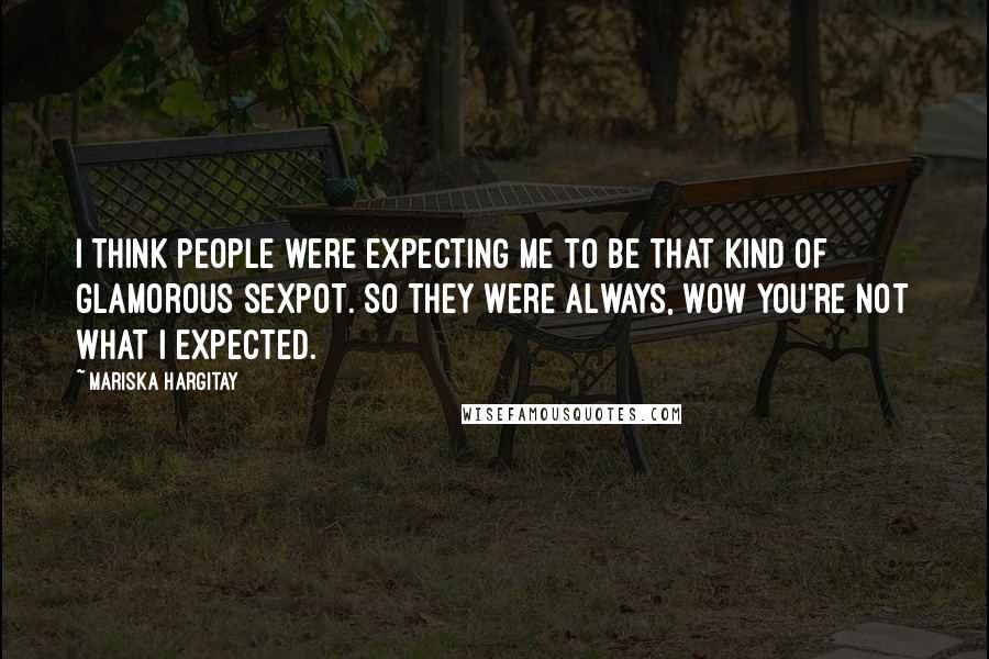 Mariska Hargitay Quotes: I think people were expecting me to be that kind of glamorous sexpot. So they were always, Wow you're not what I expected.