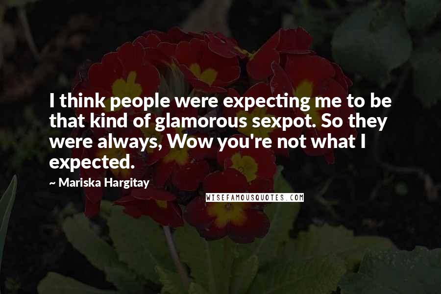 Mariska Hargitay Quotes: I think people were expecting me to be that kind of glamorous sexpot. So they were always, Wow you're not what I expected.