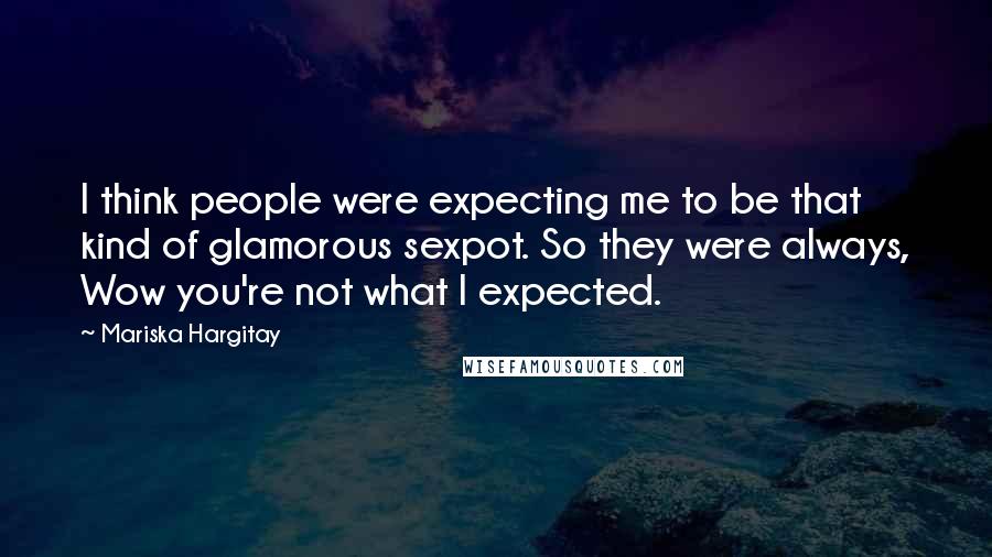 Mariska Hargitay Quotes: I think people were expecting me to be that kind of glamorous sexpot. So they were always, Wow you're not what I expected.