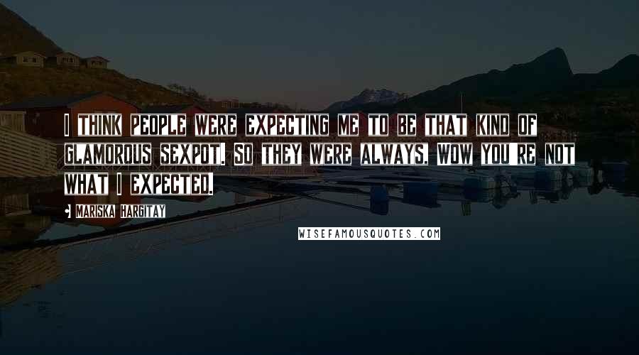 Mariska Hargitay Quotes: I think people were expecting me to be that kind of glamorous sexpot. So they were always, Wow you're not what I expected.
