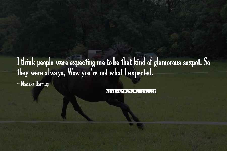 Mariska Hargitay Quotes: I think people were expecting me to be that kind of glamorous sexpot. So they were always, Wow you're not what I expected.