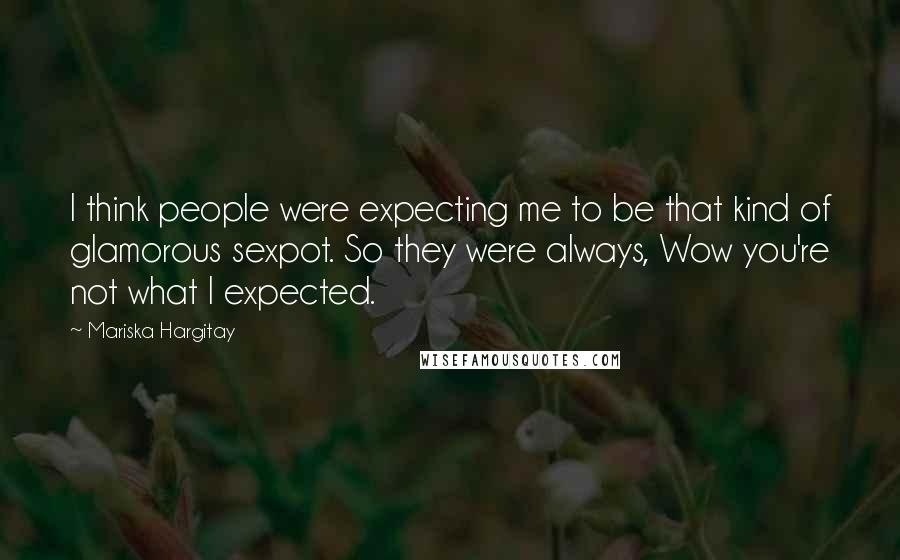 Mariska Hargitay Quotes: I think people were expecting me to be that kind of glamorous sexpot. So they were always, Wow you're not what I expected.