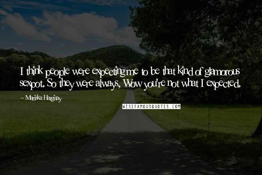 Mariska Hargitay Quotes: I think people were expecting me to be that kind of glamorous sexpot. So they were always, Wow you're not what I expected.