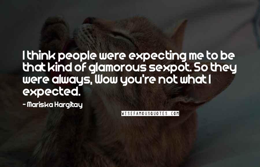 Mariska Hargitay Quotes: I think people were expecting me to be that kind of glamorous sexpot. So they were always, Wow you're not what I expected.