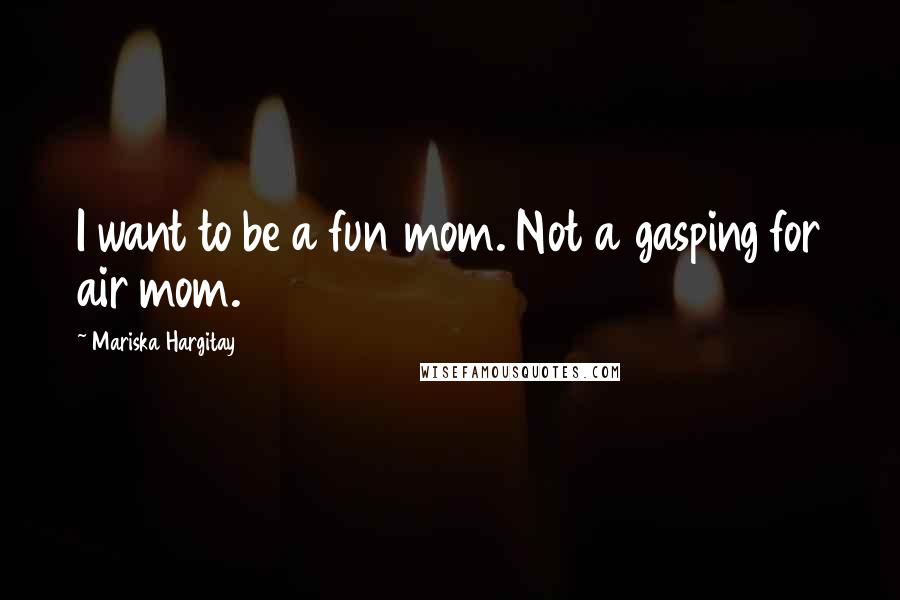 Mariska Hargitay Quotes: I want to be a fun mom. Not a gasping for air mom.