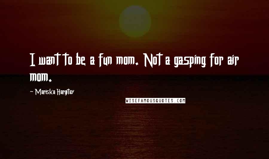 Mariska Hargitay Quotes: I want to be a fun mom. Not a gasping for air mom.