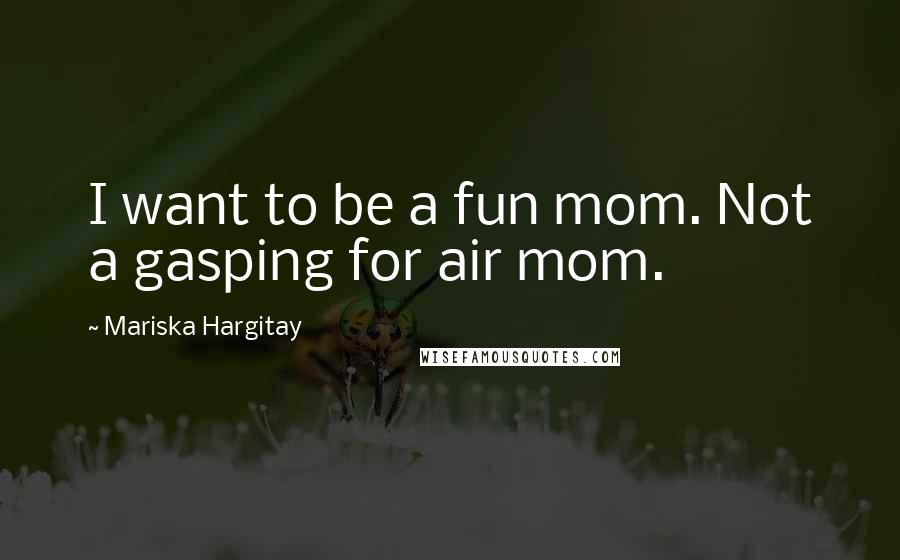 Mariska Hargitay Quotes: I want to be a fun mom. Not a gasping for air mom.