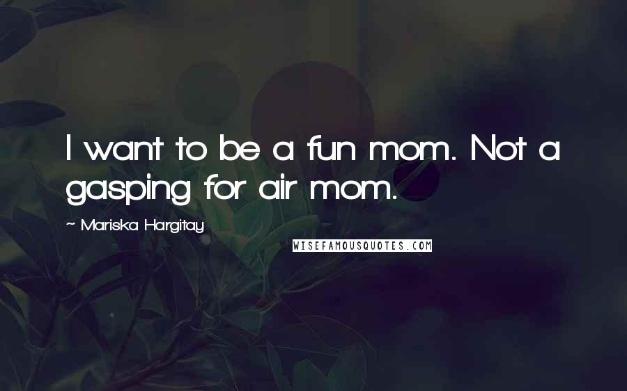 Mariska Hargitay Quotes: I want to be a fun mom. Not a gasping for air mom.