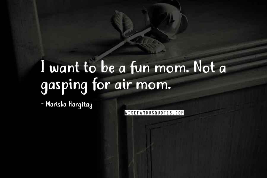 Mariska Hargitay Quotes: I want to be a fun mom. Not a gasping for air mom.