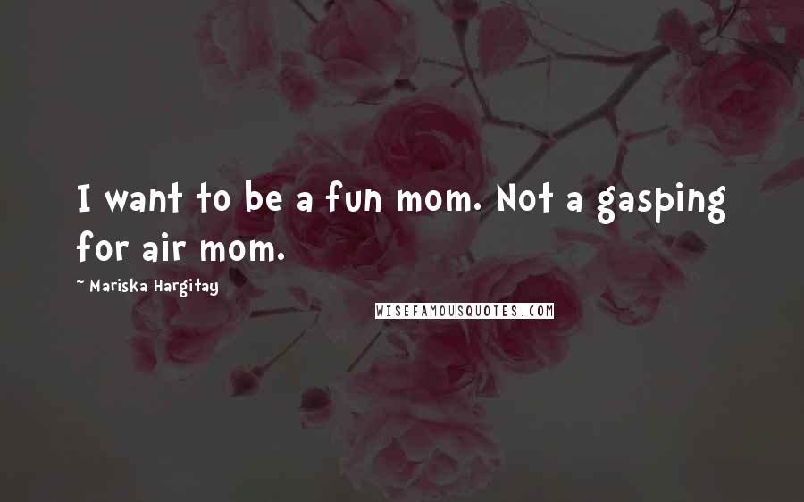 Mariska Hargitay Quotes: I want to be a fun mom. Not a gasping for air mom.