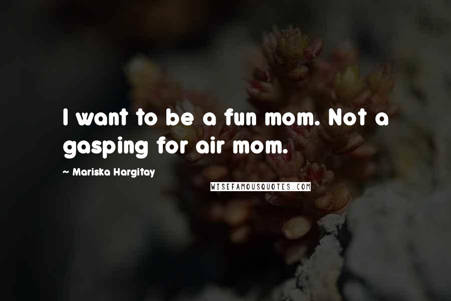 Mariska Hargitay Quotes: I want to be a fun mom. Not a gasping for air mom.