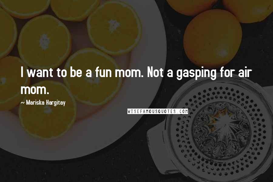 Mariska Hargitay Quotes: I want to be a fun mom. Not a gasping for air mom.