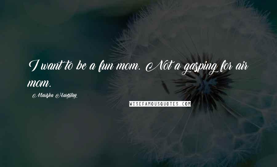 Mariska Hargitay Quotes: I want to be a fun mom. Not a gasping for air mom.