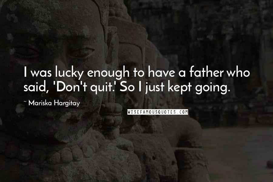 Mariska Hargitay Quotes: I was lucky enough to have a father who said, 'Don't quit.' So I just kept going.