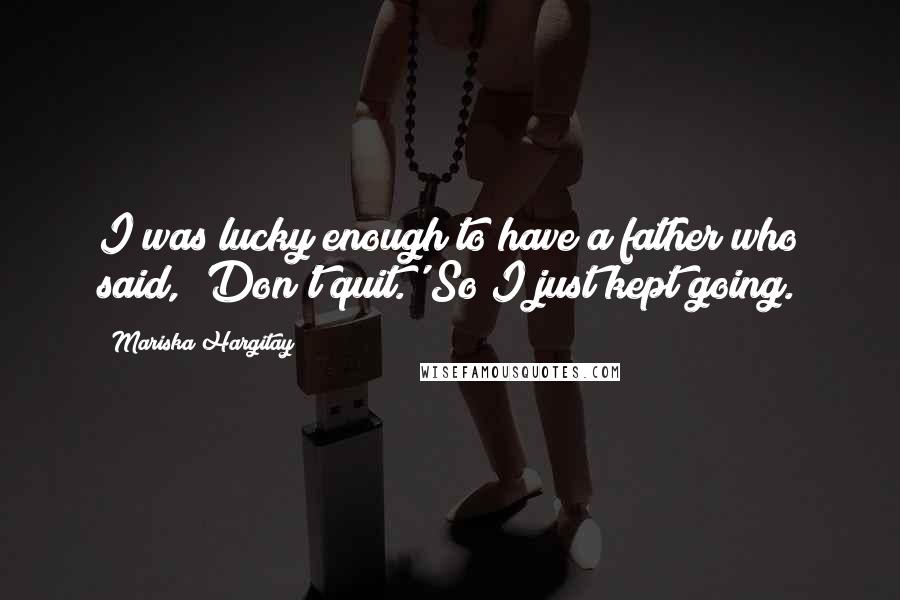 Mariska Hargitay Quotes: I was lucky enough to have a father who said, 'Don't quit.' So I just kept going.