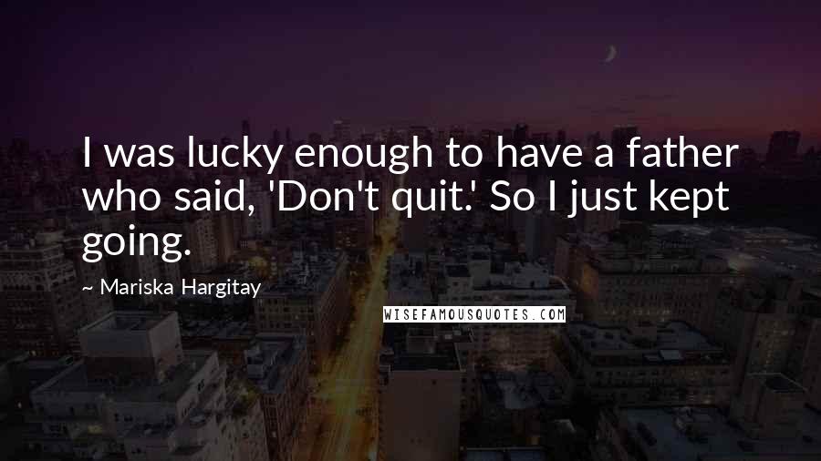 Mariska Hargitay Quotes: I was lucky enough to have a father who said, 'Don't quit.' So I just kept going.