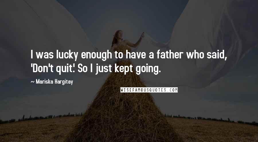 Mariska Hargitay Quotes: I was lucky enough to have a father who said, 'Don't quit.' So I just kept going.