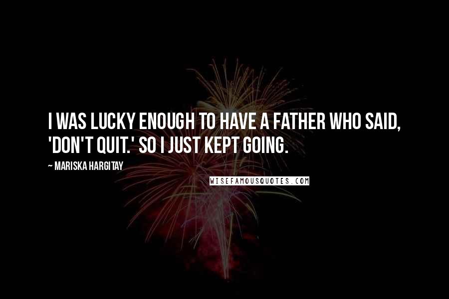 Mariska Hargitay Quotes: I was lucky enough to have a father who said, 'Don't quit.' So I just kept going.