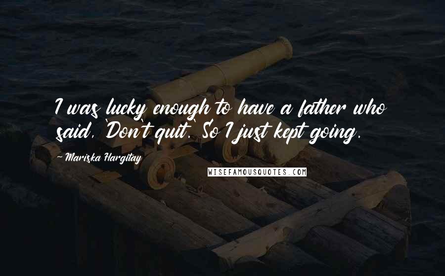 Mariska Hargitay Quotes: I was lucky enough to have a father who said, 'Don't quit.' So I just kept going.