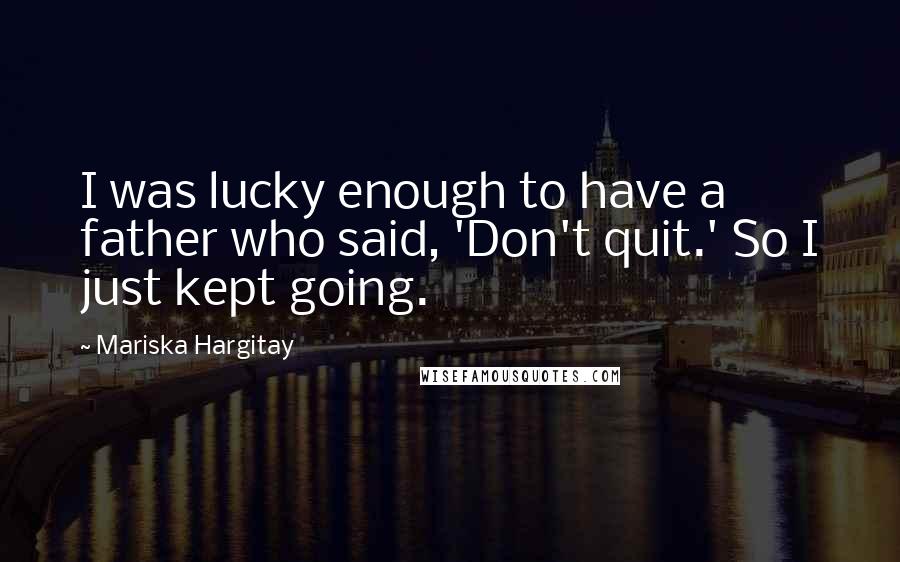 Mariska Hargitay Quotes: I was lucky enough to have a father who said, 'Don't quit.' So I just kept going.