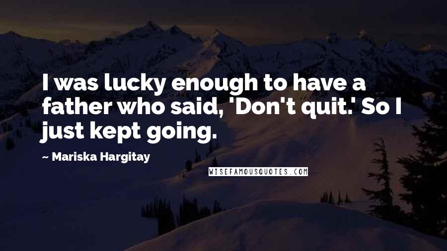 Mariska Hargitay Quotes: I was lucky enough to have a father who said, 'Don't quit.' So I just kept going.