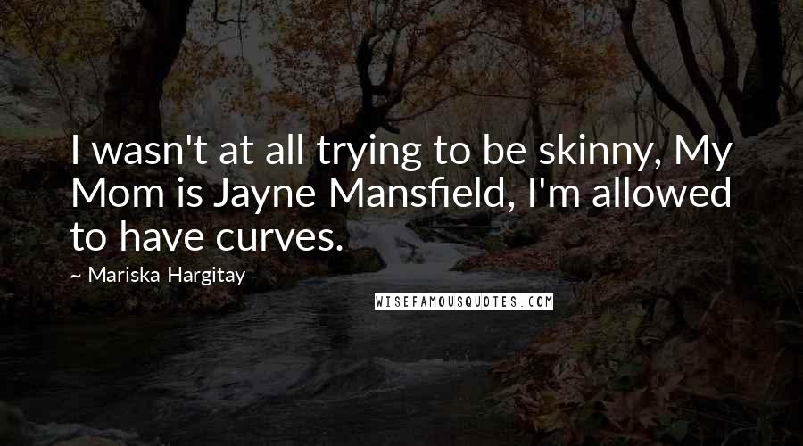 Mariska Hargitay Quotes: I wasn't at all trying to be skinny, My Mom is Jayne Mansfield, I'm allowed to have curves.