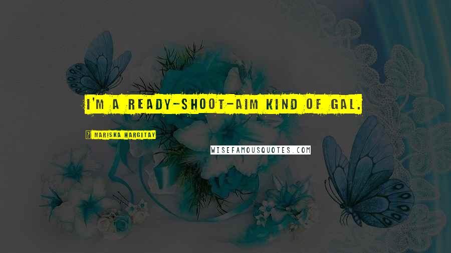 Mariska Hargitay Quotes: I'm a ready-shoot-aim kind of gal.