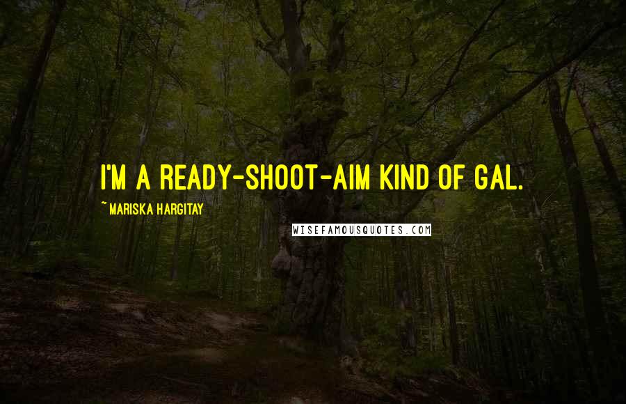 Mariska Hargitay Quotes: I'm a ready-shoot-aim kind of gal.