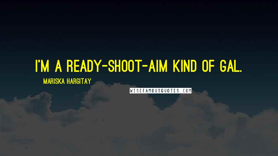 Mariska Hargitay Quotes: I'm a ready-shoot-aim kind of gal.