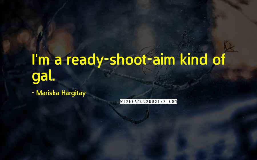 Mariska Hargitay Quotes: I'm a ready-shoot-aim kind of gal.