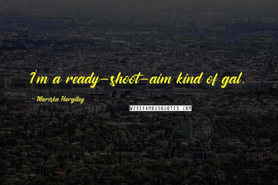 Mariska Hargitay Quotes: I'm a ready-shoot-aim kind of gal.