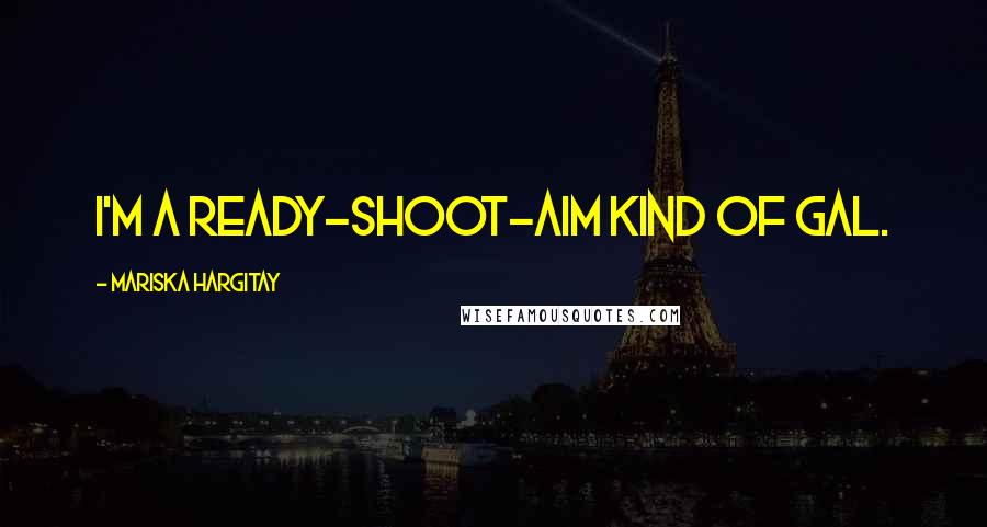 Mariska Hargitay Quotes: I'm a ready-shoot-aim kind of gal.