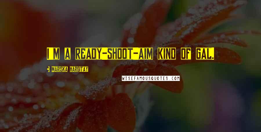 Mariska Hargitay Quotes: I'm a ready-shoot-aim kind of gal.