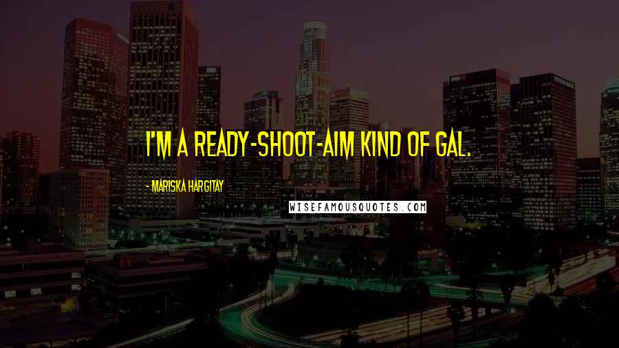 Mariska Hargitay Quotes: I'm a ready-shoot-aim kind of gal.