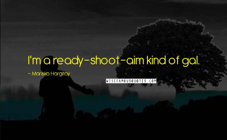 Mariska Hargitay Quotes: I'm a ready-shoot-aim kind of gal.