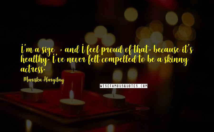 Mariska Hargitay Quotes: I'm a size 8, and I feel proud of that, because it's healthy. I've never felt compelled to be a skinny actress.