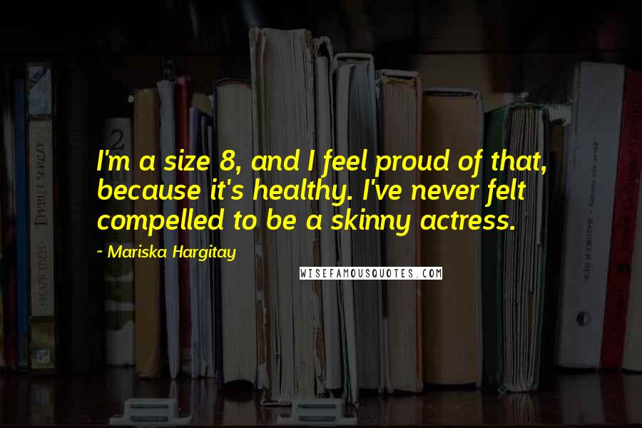 Mariska Hargitay Quotes: I'm a size 8, and I feel proud of that, because it's healthy. I've never felt compelled to be a skinny actress.