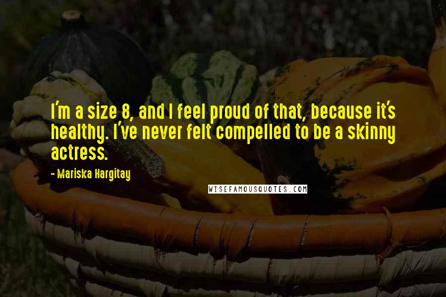 Mariska Hargitay Quotes: I'm a size 8, and I feel proud of that, because it's healthy. I've never felt compelled to be a skinny actress.