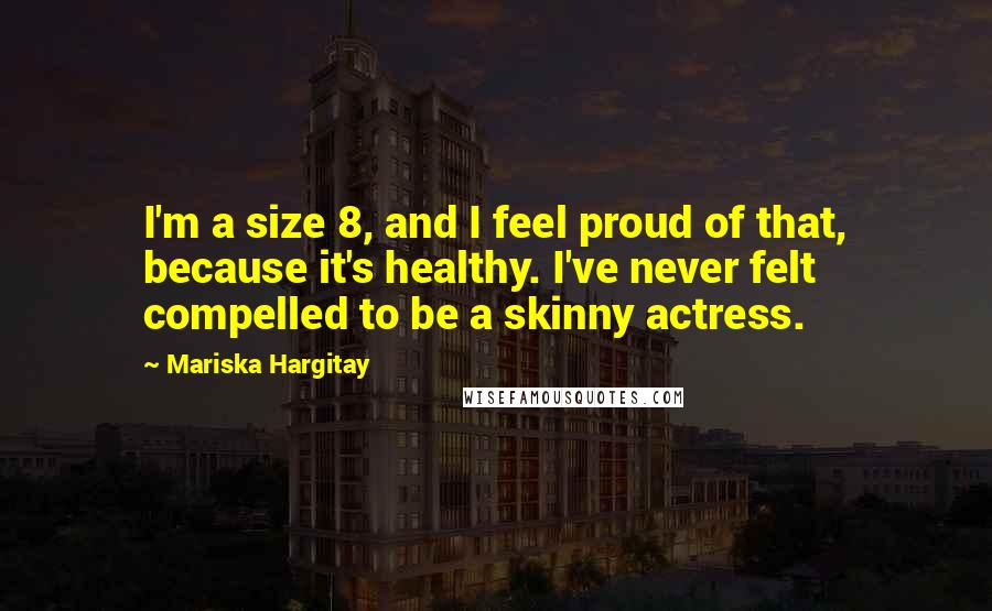 Mariska Hargitay Quotes: I'm a size 8, and I feel proud of that, because it's healthy. I've never felt compelled to be a skinny actress.