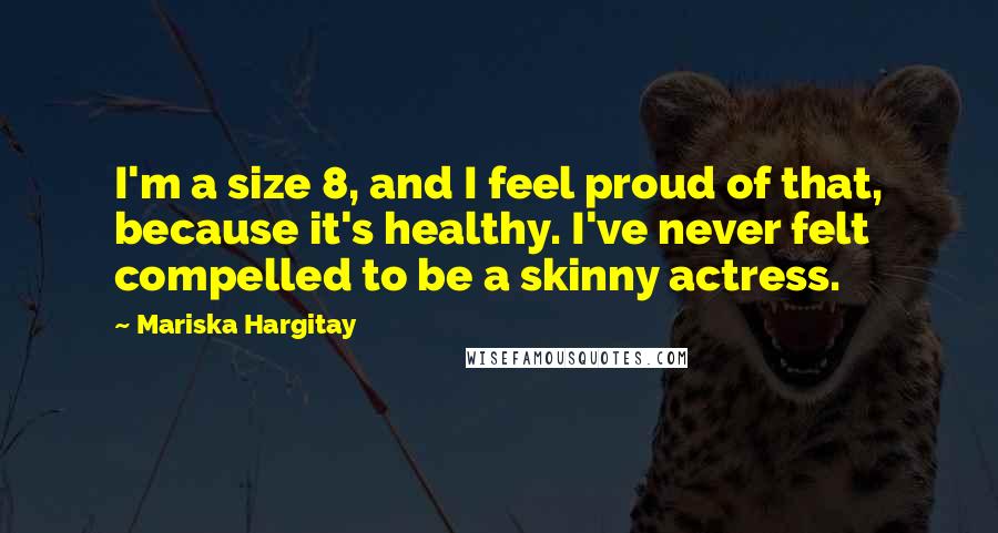 Mariska Hargitay Quotes: I'm a size 8, and I feel proud of that, because it's healthy. I've never felt compelled to be a skinny actress.