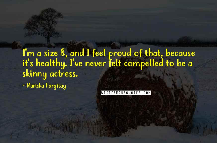 Mariska Hargitay Quotes: I'm a size 8, and I feel proud of that, because it's healthy. I've never felt compelled to be a skinny actress.