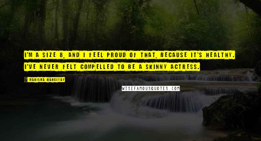 Mariska Hargitay Quotes: I'm a size 8, and I feel proud of that, because it's healthy. I've never felt compelled to be a skinny actress.