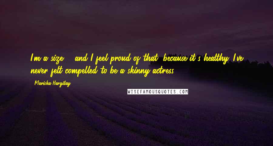 Mariska Hargitay Quotes: I'm a size 8, and I feel proud of that, because it's healthy. I've never felt compelled to be a skinny actress.