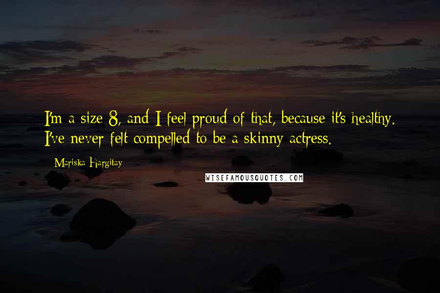 Mariska Hargitay Quotes: I'm a size 8, and I feel proud of that, because it's healthy. I've never felt compelled to be a skinny actress.