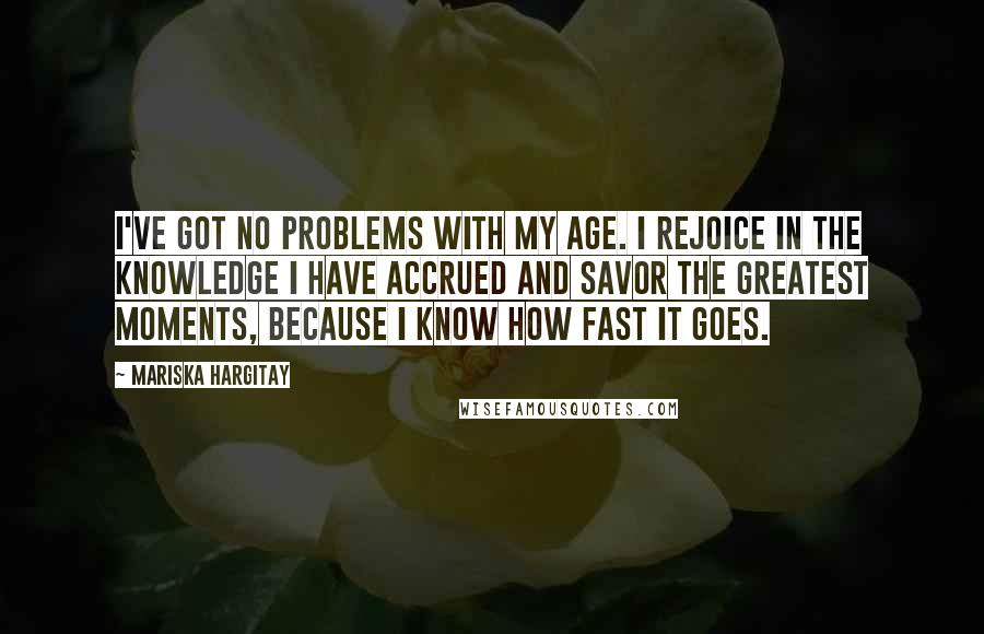 Mariska Hargitay Quotes: I've got no problems with my age. I rejoice in the knowledge I have accrued and savor the greatest moments, because I know how fast it goes.