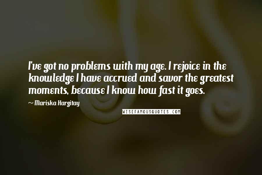 Mariska Hargitay Quotes: I've got no problems with my age. I rejoice in the knowledge I have accrued and savor the greatest moments, because I know how fast it goes.