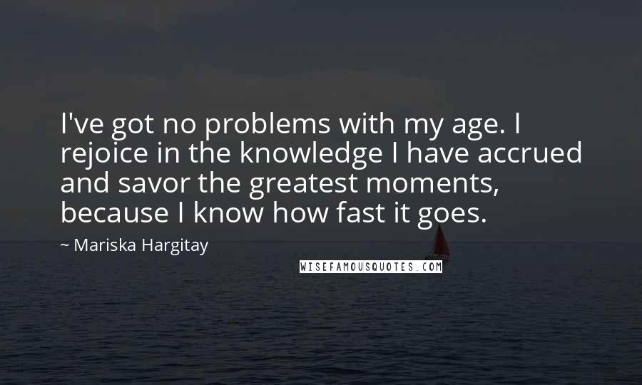 Mariska Hargitay Quotes: I've got no problems with my age. I rejoice in the knowledge I have accrued and savor the greatest moments, because I know how fast it goes.
