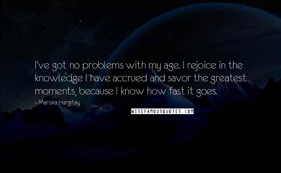 Mariska Hargitay Quotes: I've got no problems with my age. I rejoice in the knowledge I have accrued and savor the greatest moments, because I know how fast it goes.